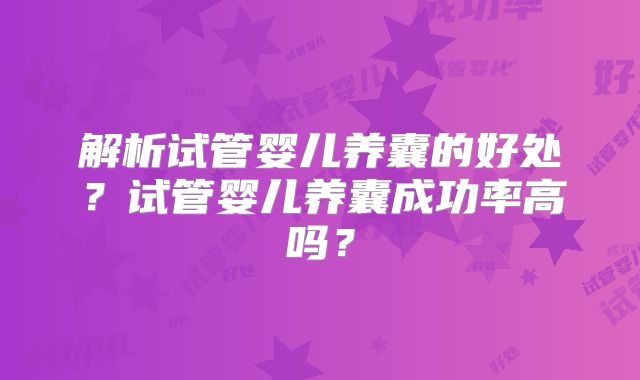 解析试管婴儿养囊的好处？试管婴儿养囊成功率高吗？