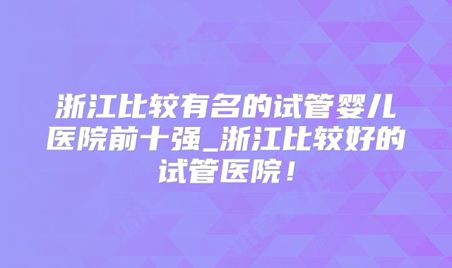 浙江比较有名的试管婴儿医院前十强_浙江比较好的试管医院！