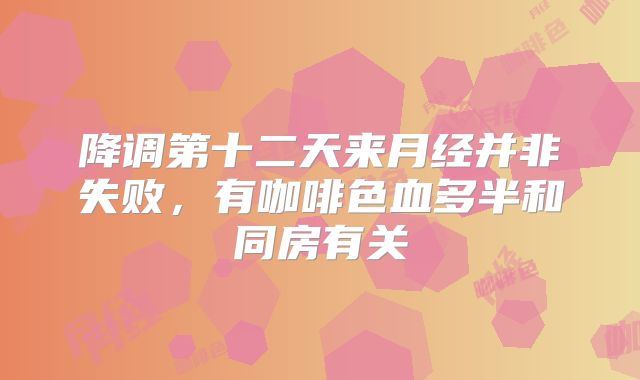 降调第十二天来月经并非失败,有咖啡色血多半和同房有关
