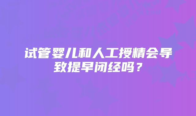 试管婴儿和人工授精会导致提早闭经吗？