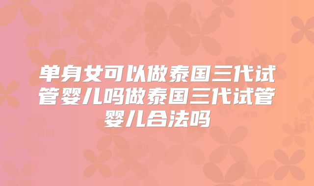 单身女可以做泰国三代试管婴儿吗做泰国三代试管婴儿合法吗