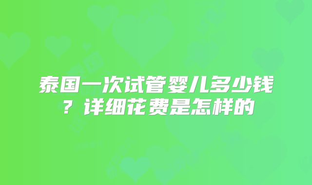 泰国一次试管婴儿多少钱？详细花费是怎样的