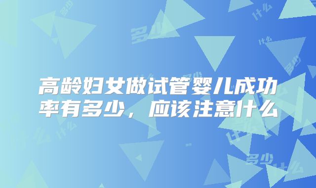 高龄妇女做试管婴儿成功率有多少,应该注意什么