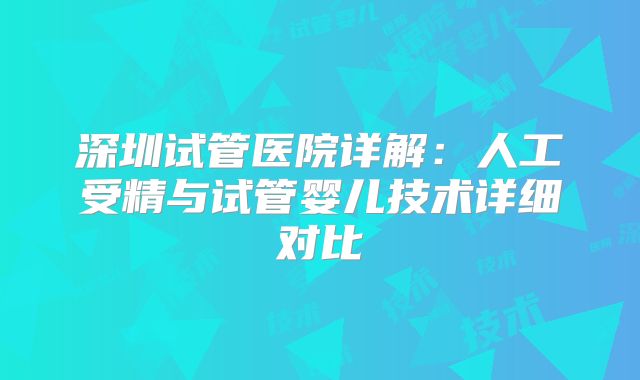 深圳试管医院详解:人工受精与试管婴儿技术详细对比