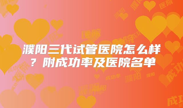 濮阳三代试管医院怎么样?附成功率及医院名单