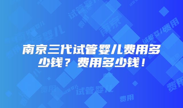 南京三代试管婴儿费用多少钱？费用多少钱！