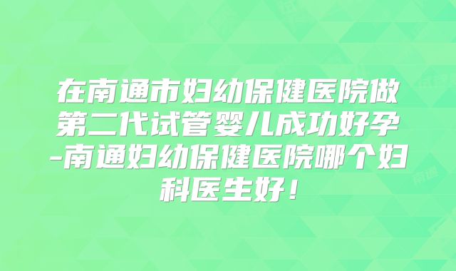 在南通市妇幼保健医院做第二代试管婴儿成功好孕-南通妇幼保健医院哪个妇科医生好！