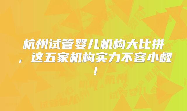 杭州试管婴儿机构大比拼,这五家机构实力不容小觑!