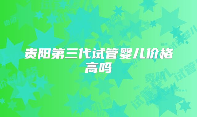 贵阳第三代试管婴儿价格高吗