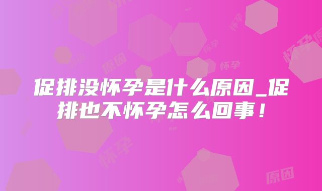 促排没怀孕是什么原因_促排也不怀孕怎么回事！