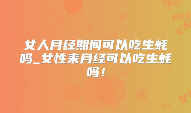 女人月经期间可以吃生蚝吗_女性来月经可以吃生蚝吗!