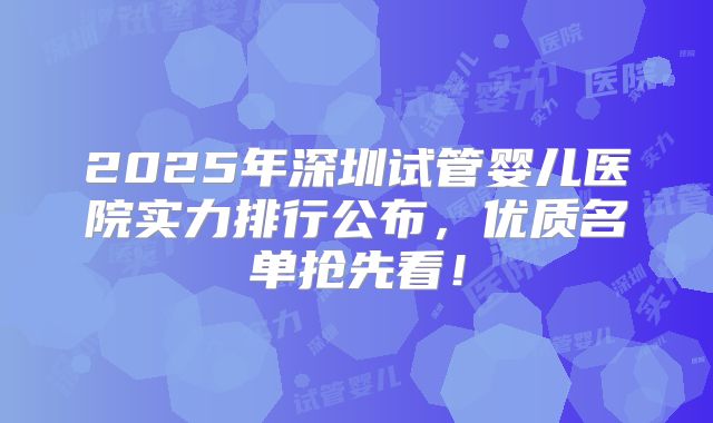 2025年深圳试管婴儿医院实力排行公布，优质名单抢先看！