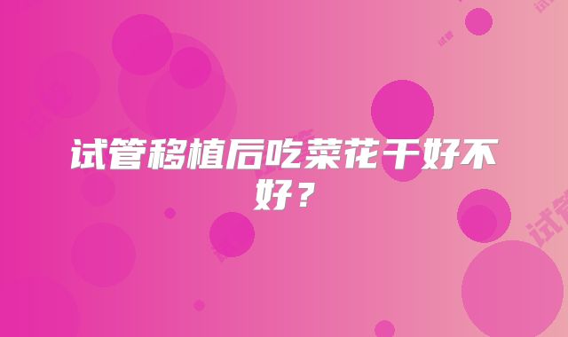 试管移植后吃菜花干好不好?