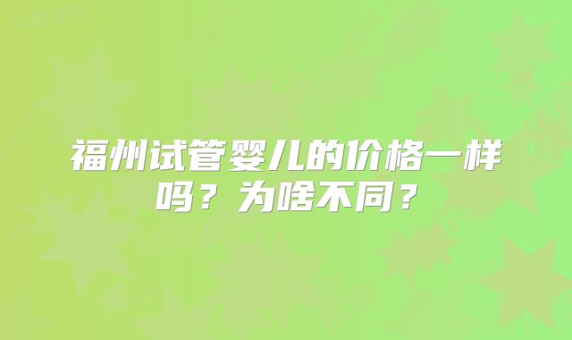 福州试管婴儿的价格一样吗?为啥不同?