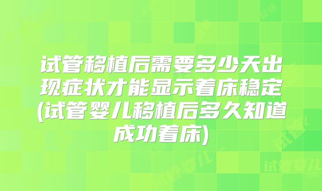 试管移植后需要多少天出现症状才能显示着床稳定(试管婴儿移植后多久知道成功着床)