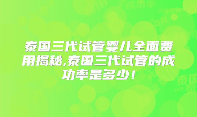 泰国三代试管婴儿全面费用揭秘,泰国三代试管的成功率是多少！