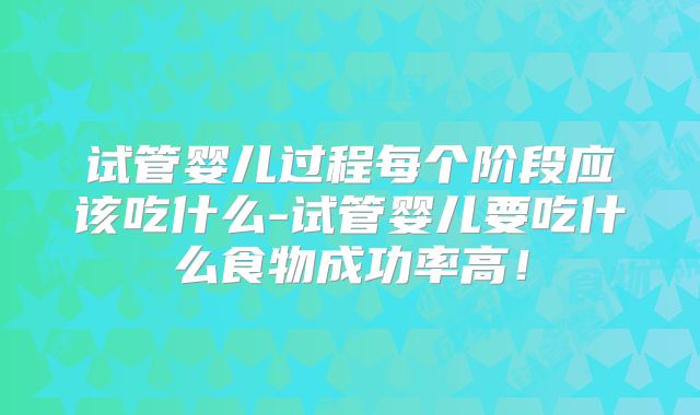 试管婴儿过程每个阶段应该吃什么-试管婴儿要吃什么食物成功率高!