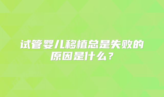 试管婴儿移植总是失败的原因是什么？