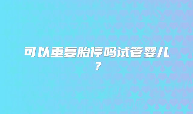 可以重复胎停吗试管婴儿？