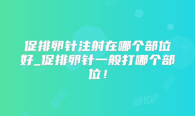 促排卵针注射在哪个部位好_促排卵针一般打哪个部位!