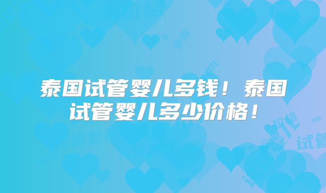 泰国试管婴儿多钱！泰国试管婴儿多少价格！