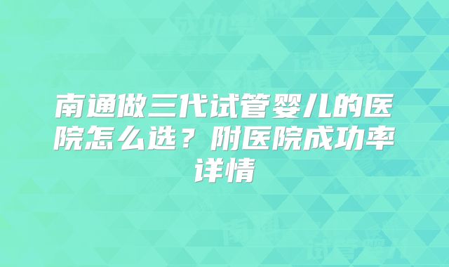 南通做三代试管婴儿的医院怎么选？附医院成功率详情