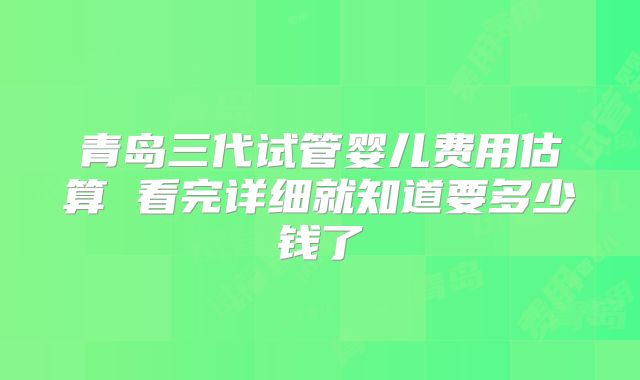 青岛三代试管婴儿费用估算 看完详细就知道要多少钱了