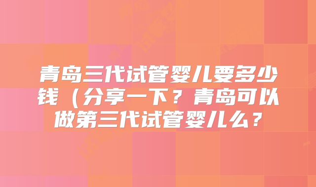 青岛三代试管婴儿要多少钱(分享一下?青岛可以做第三代试管婴儿么?