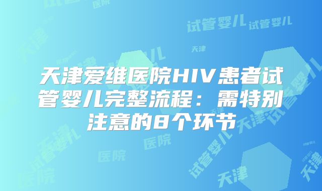 天津爱维医院HIV患者试管婴儿完整流程：需特别注意的8个环节