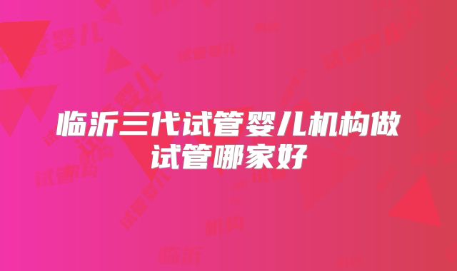 临沂三代试管婴儿机构做试管哪家好
