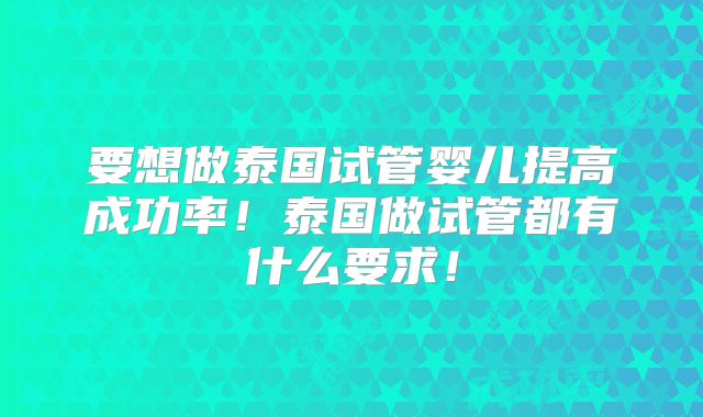 要想做泰国试管婴儿提高成功率！泰国做试管都有什么要求！