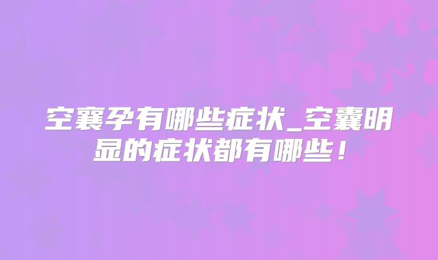 空襄孕有哪些症状_空囊明显的症状都有哪些！