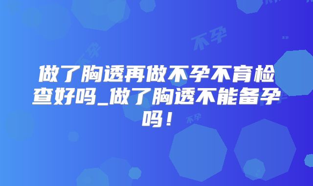 做了胸透再做不孕不育检查好吗_做了胸透不能备孕吗!