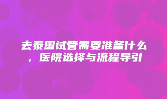 去泰国试管需要准备什么，医院选择与流程导引