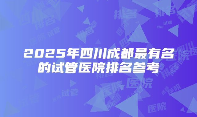 2025年四川成都最有名的试管医院排名参考