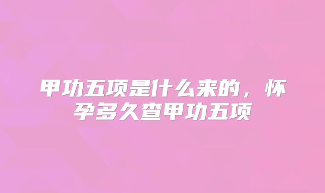甲功五项是什么来的,怀孕多久查甲功五项