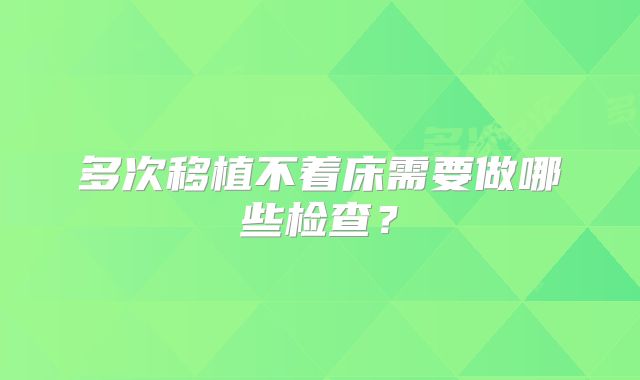 多次移植不着床需要做哪些检查?