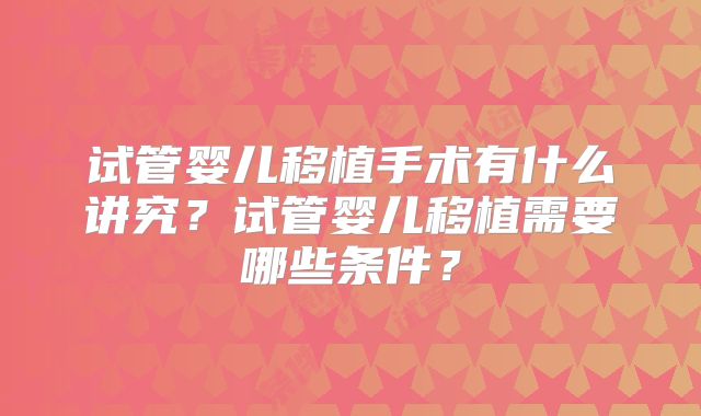 试管婴儿移植手术有什么讲究?试管婴儿移植需要哪些条件?