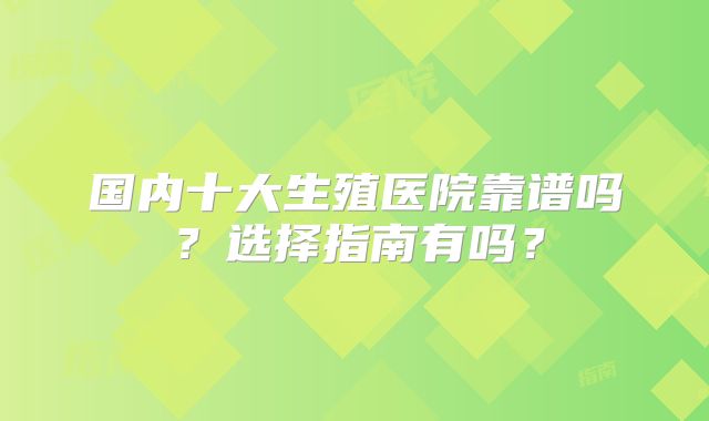 国内十大生殖医院靠谱吗？选择指南有吗？