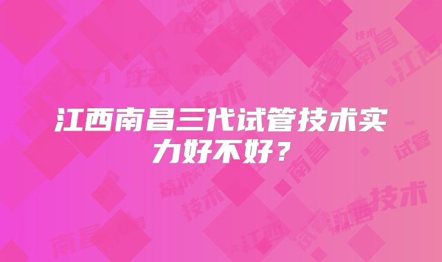 江西南昌三代试管技术实力好不好？