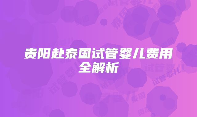 贵阳赴泰国试管婴儿费用全解析