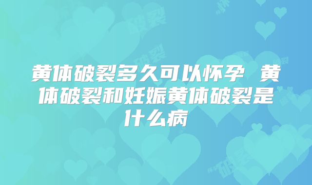 黄体破裂多久可以怀孕 黄体破裂和妊娠黄体破裂是什么病