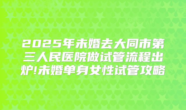 2025年未婚去大同市第三人民医院做试管流程出炉!未婚单身女性试管攻略