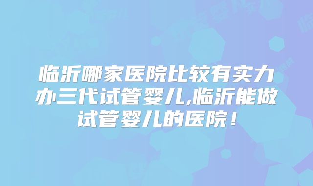 临沂哪家医院比较有实力办三代试管婴儿,临沂能做试管婴儿的医院!