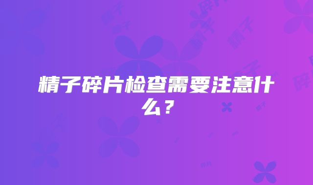 精子碎片检查需要注意什么？