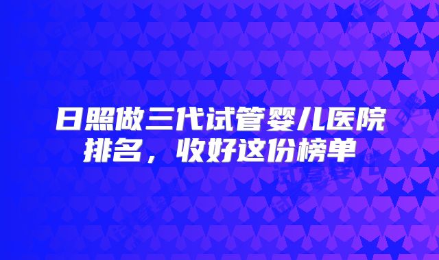 日照做三代试管婴儿医院排名，收好这份榜单