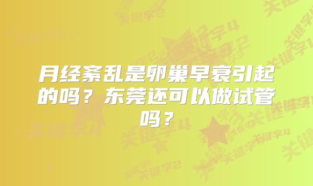 月经紊乱是卵巢早衰引起的吗？东莞还可以做试管吗？