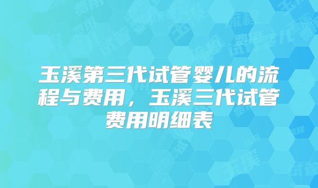 玉溪第三代试管婴儿的流程与费用，玉溪三代试管费用明细表