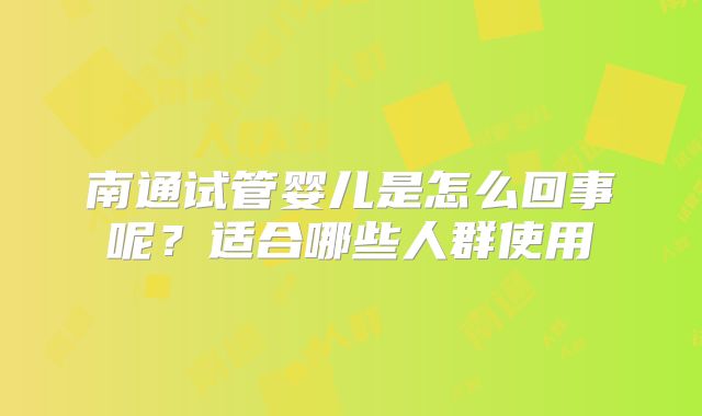 南通试管婴儿是怎么回事呢?适合哪些人群使用