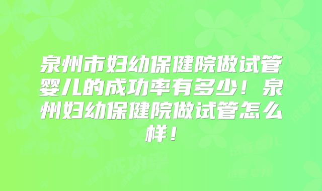 泉州市妇幼保健院做试管婴儿的成功率有多少!泉州妇幼保健院做试管怎么样!